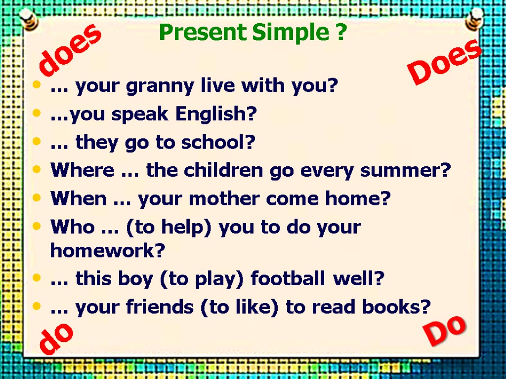 Present Simple ? … your granny live with you? …you speak English? … they